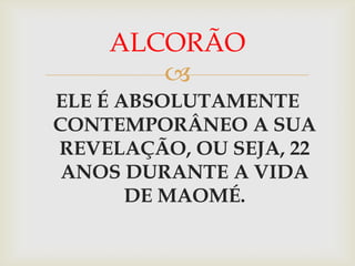 ALCORÃO
       
ELE É ABSOLUTAMENTE
CONTEMPORÂNEO A SUA
REVELAÇÃO, OU SEJA, 22
 ANOS DURANTE A VIDA
       DE MAOMÉ.
 
