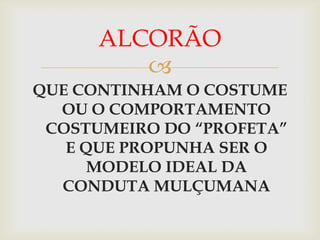 ALCORÃO
         
QUE CONTINHAM O COSTUME
  OU O COMPORTAMENTO
 COSTUMEIRO DO “PROFETA”
   E QUE PROPUNHA SER O
      MODELO IDEAL DA
  CONDUTA MULÇUMANA
 