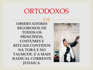 ORTODOXOS
           
 OBSERVADORES
  RIGOROSOS DE
    TODOS OS
   PRINCÍPIOS,
   COSTUMES E
RITUAIS CONTIDOS
  NA TORÁ E NO
TALMUDE. É A MAIS
RADICAL CORRENTE
     JUDAICA.
 