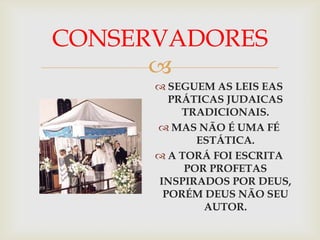 CONSERVADORES
      
       SEGUEM AS LEIS EAS
        PRÁTICAS JUDAICAS
          TRADICIONAIS.
       MAS NÃO É UMA FÉ
             ESTÁTICA.
       A TORÁ FOI ESCRITA
           POR PROFETAS
      INSPIRADOS POR DEUS,
       PORÉM DEUS NÃO SEU
              AUTOR.
 