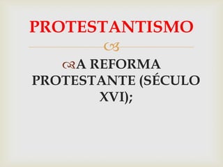 PROTESTANTISMO
       
   A REFORMA
PROTESTANTE (SÉCULO
       XVI);
 