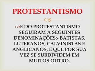 PROTESTANTISMO
       
 E DO PROTESTANTISMO
  SEGUIRAM A SEGUINTES
DENOMINAÇÕES:- BATISTAS,
LUTERANOS, CALVINISTAS E
ANGLICANOS, E QUE POR SUA
  VEZ SE SUBDIVIDEM EM
     MUITOS OUTRO.
 