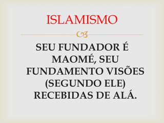 ISLAMISMO
       
 SEU FUNDADOR É
     MAOMÉ, SEU
FUNDAMENTO VISÕES
   (SEGUNDO ELE)
 RECEBIDAS DE ALÁ.
 