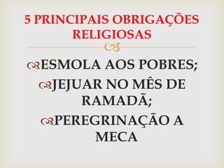 5 PRINCIPAIS OBRIGAÇÕES
       RELIGIOSAS
          
ESMOLA AOS POBRES;
 JEJUAR NO MÊS DE
      RAMADÃ;
 PEREGRINAÇÃO A
       MECA
 