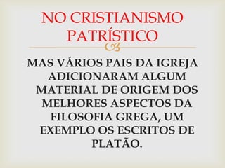 NO CRISTIANISMO
    PATRÍSTICO
           
MAS VÁRIOS PAIS DA IGREJA
   ADICIONARAM ALGUM
 MATERIAL DE ORIGEM DOS
  MELHORES ASPECTOS DA
   FILOSOFIA GREGA, UM
 EXEMPLO OS ESCRITOS DE
         PLATÃO.
 