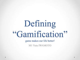 Defining
“Gamification”
   game makes our life better!
      M1 Yuta IWAMOTO
 