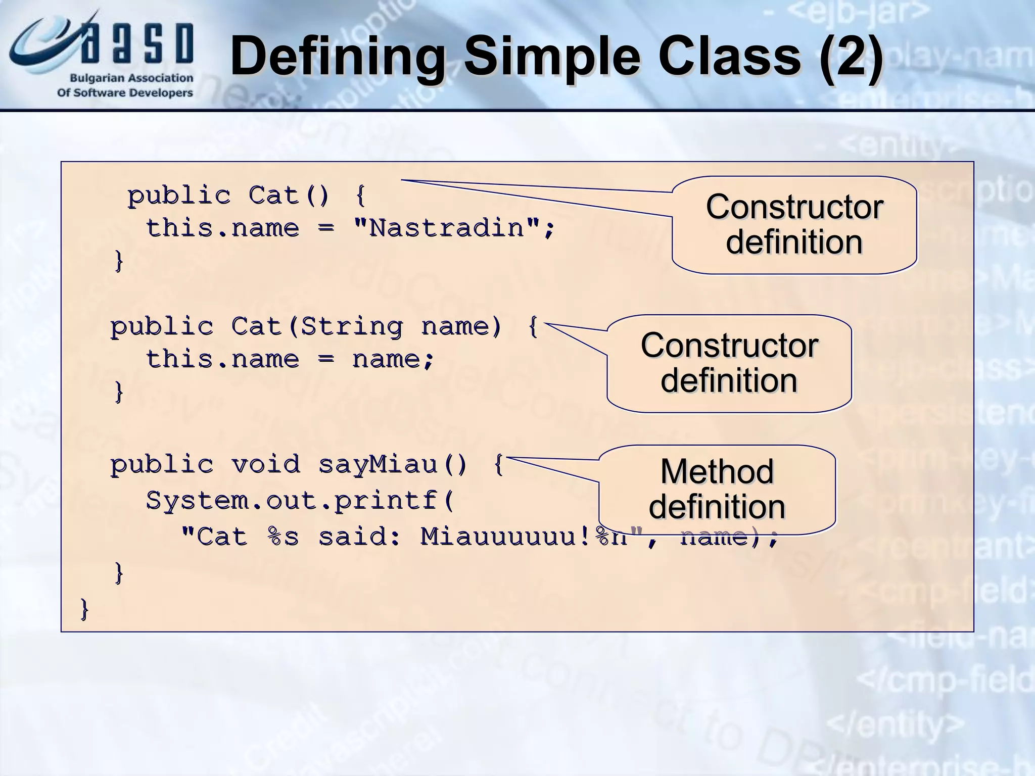 Defining Simple Class (2) public Cat() { this.name = "Nastradin"; } public Cat(String name) { this.name = name; } public void  s ayMiau() { System.out.printf( "Cat %s said: Miauuuuuu!%n", name); } }  Method definition Constructor definition Constructor definition 