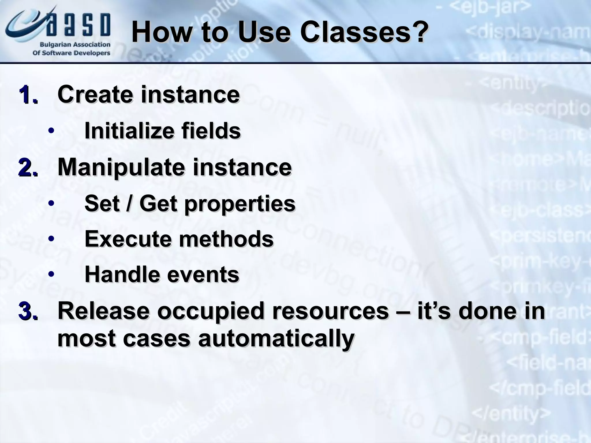 How to Use Classes? Create instance Initialize fields Manipulate instance Set / Get properties Execute methods Handle events Release occupied resources – it’s done in most cases automatically 