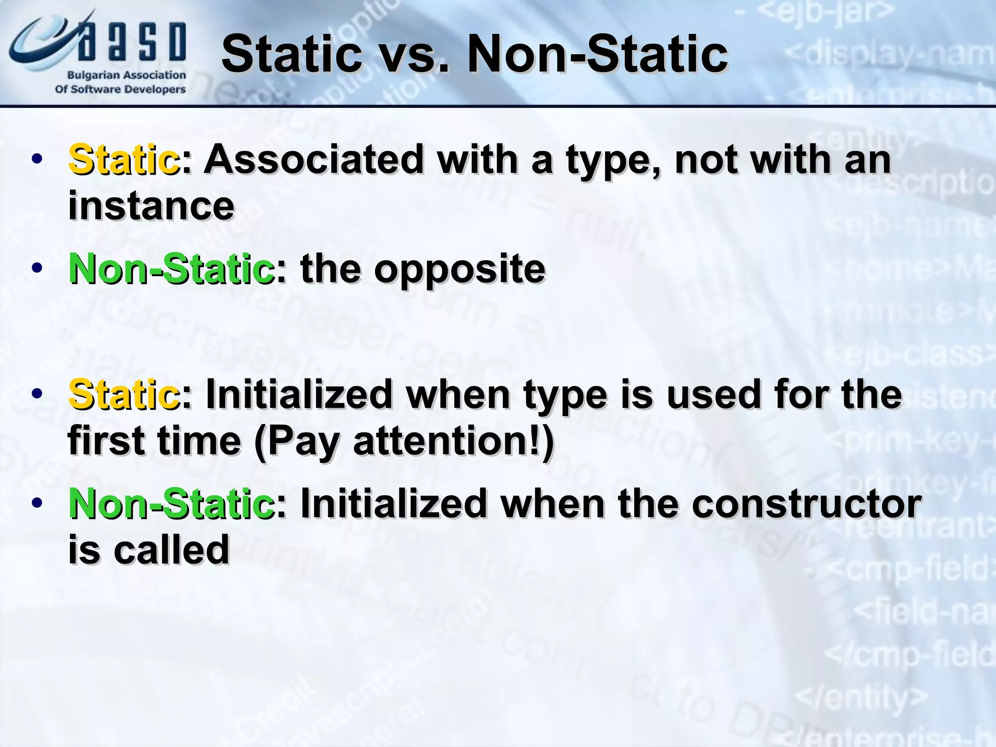 Static vs. Non-Static Static : Associated with a type, not with an instance Non-Static : the opposite Static : Initialized when type is used for the first time (Pay attention!) Non-Static : Initialized when the constructor is called 