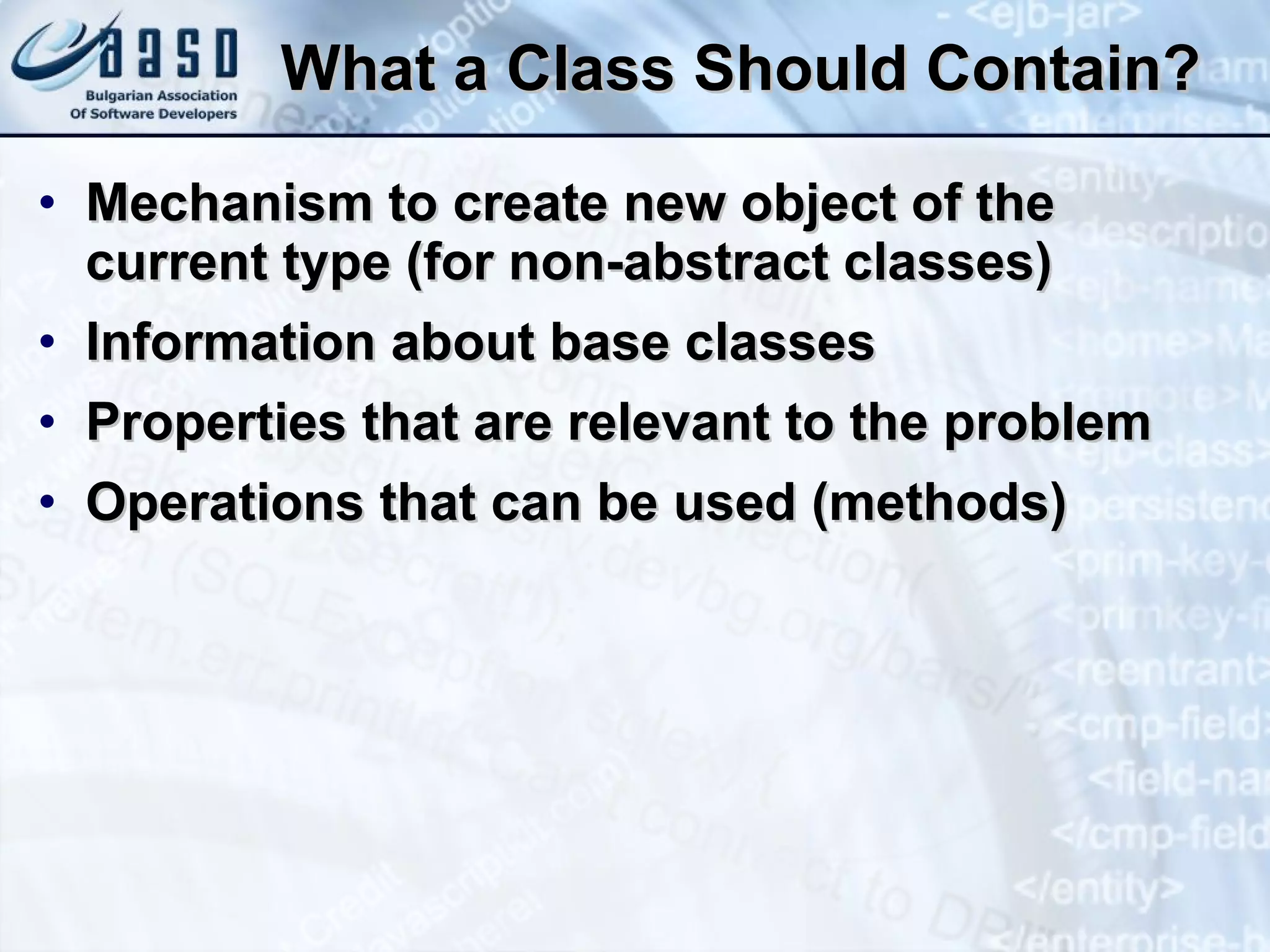 What a Class Should Contain? Mechanism to create new object of the current type (for non-abstract classes) Information about base classes Properties that are relevant to the problem Operations that can be used (methods) 