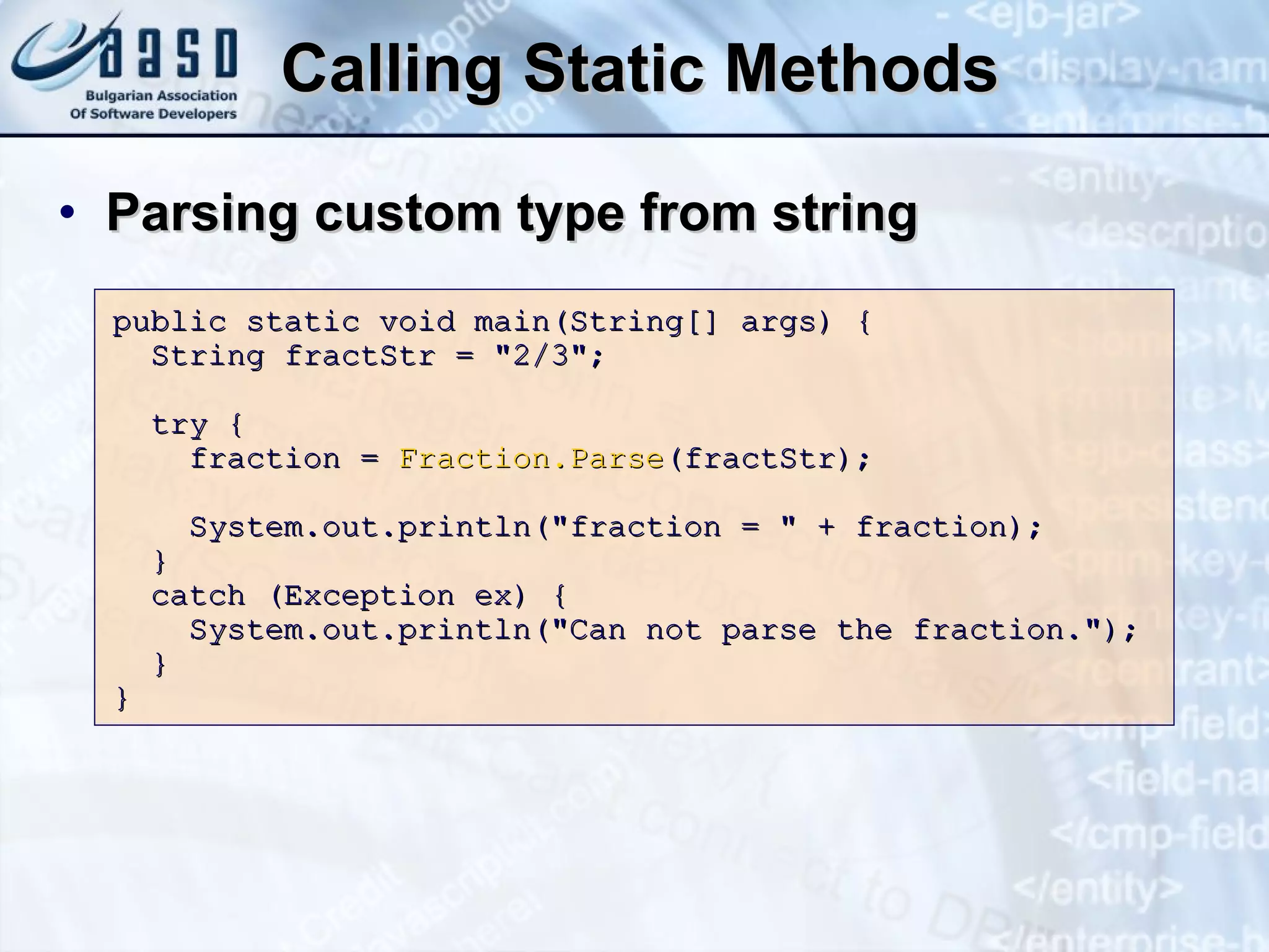 Calling Static Methods Parsing custom type from string public static void main(String[] args) { String fractStr = "2/3"; try { fraction =  Fraction.Parse (fractStr); System.out.println("fraction = " + fraction); } catch (Exception ex) { System.out.println("Can not parse the fraction."); } } 