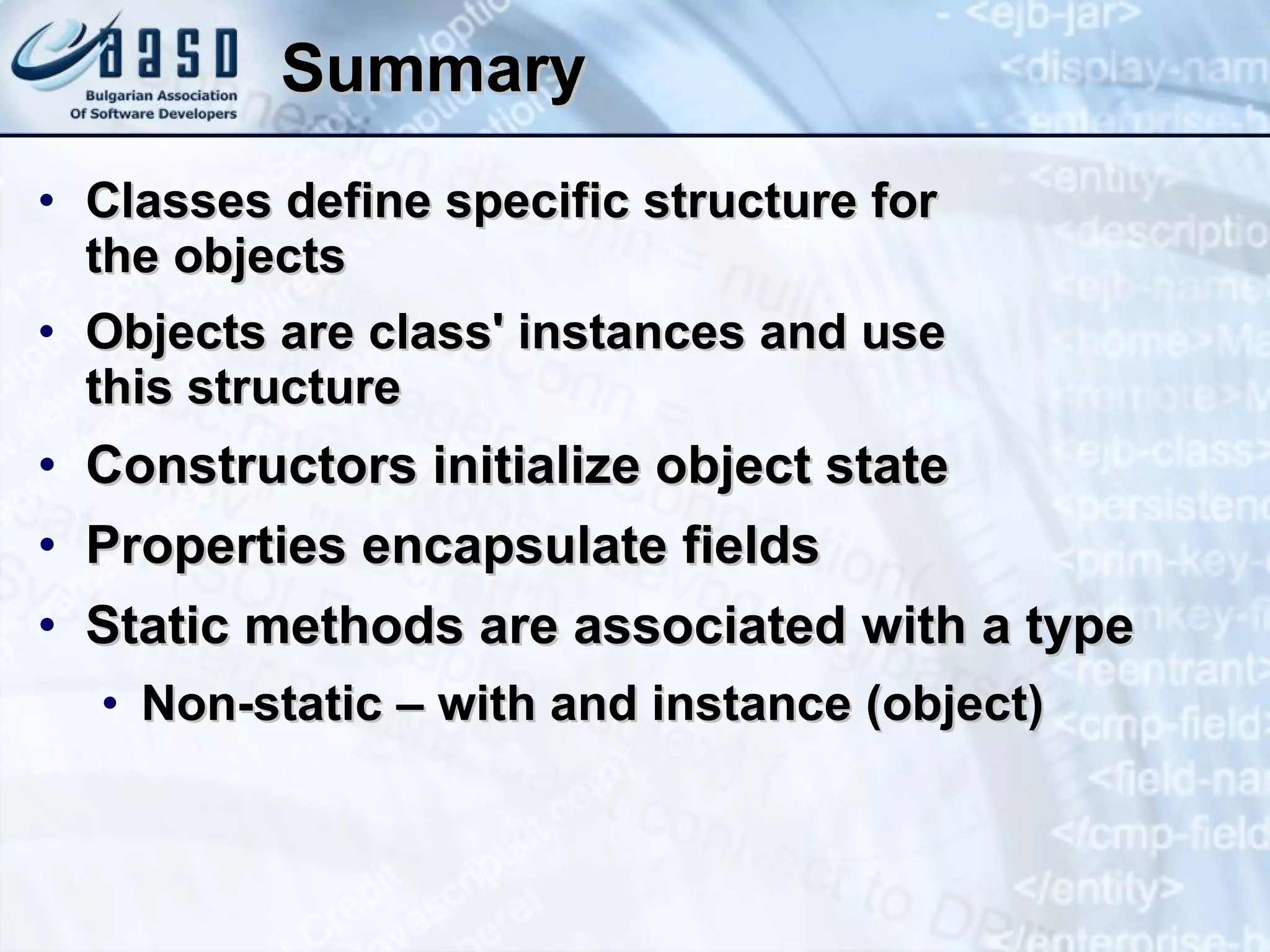 Summary Classes define specific structure for  the objects Objects are class' instances and use  this structure Constructors initialize object state Properties encapsulate fields Static methods are associated with a type Non-static – with and instance (object) 