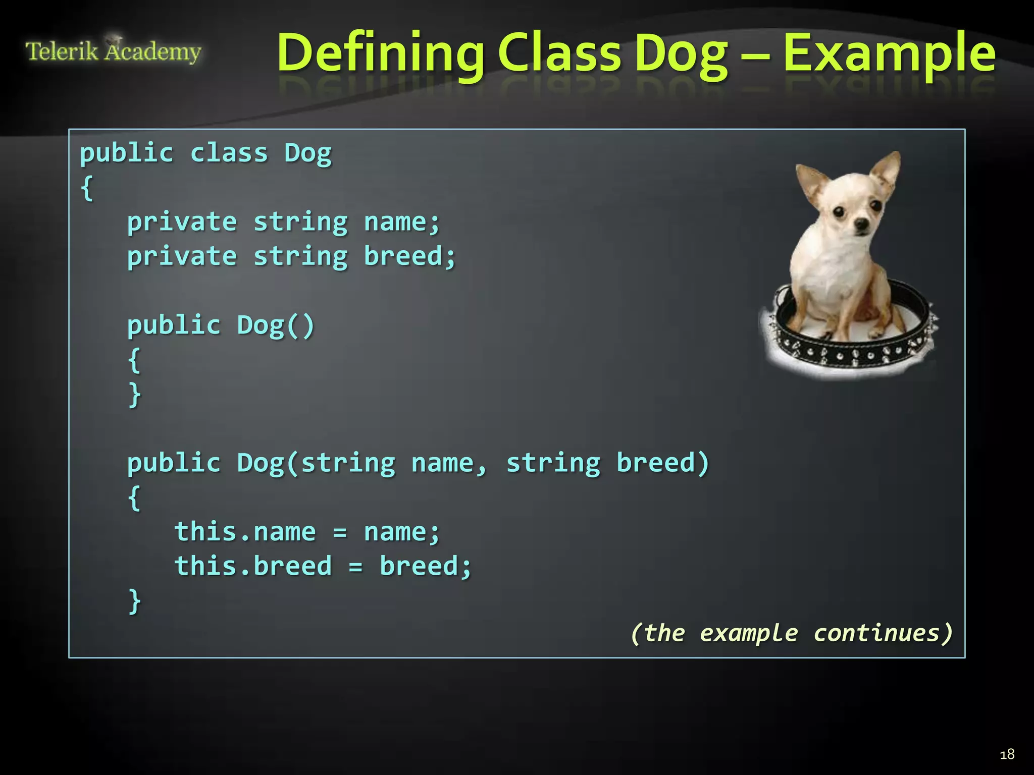 Defining Class Dog – Example
public class Dog
{
   private string name;
   private string breed;

  public Dog()
  {
  }

  public Dog(string name, string breed)
  {
     this.name = name;
     this.breed = breed;
  }
                                 (the example continues)



                                                           18
 