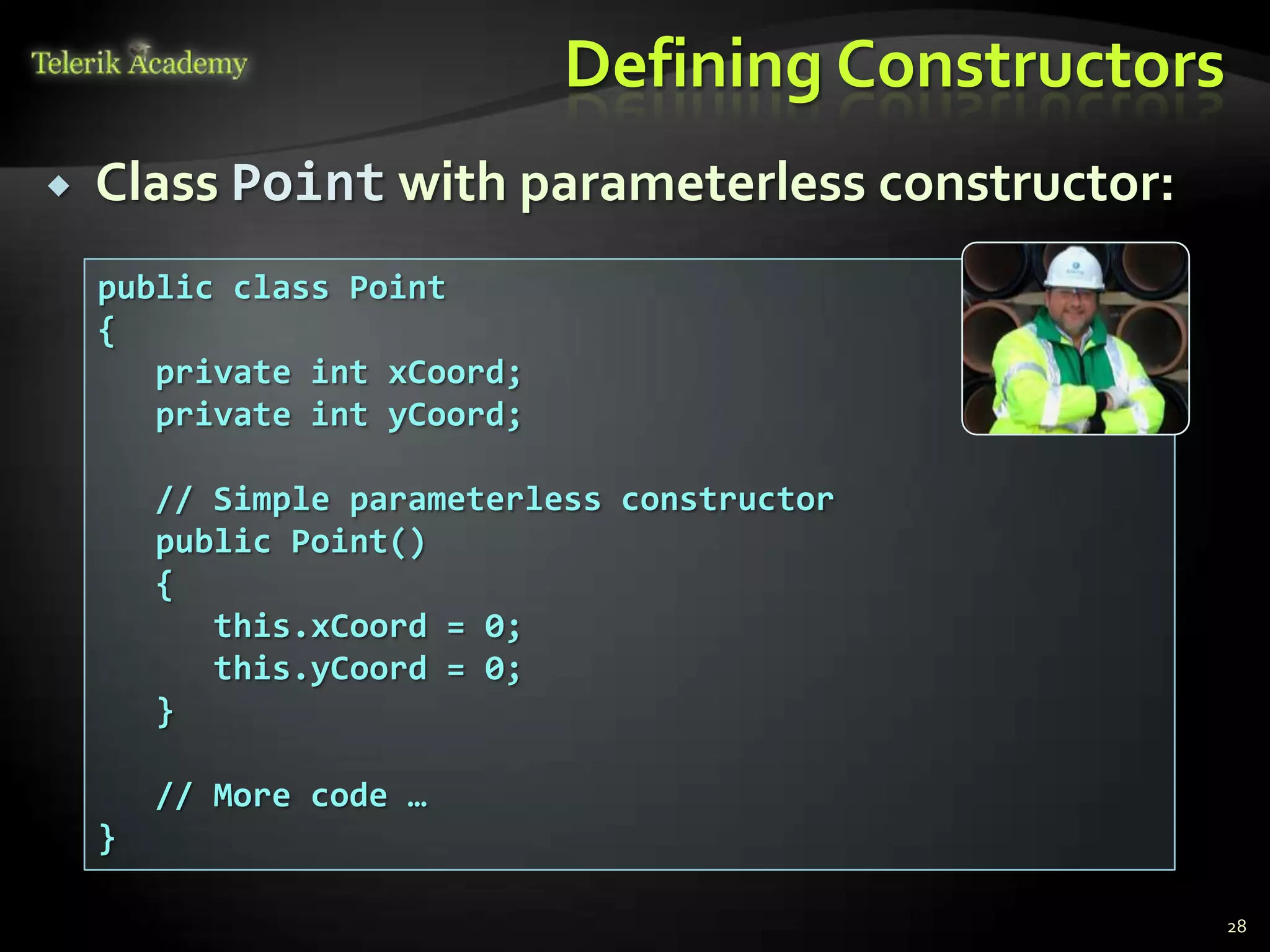 Defining Constructors
   Class Point with parameterless constructor:
    public class Point
    {
       private int xCoord;
       private int yCoord;

        // Simple parameterless constructor
        public Point()
        {
           this.xCoord = 0;
           this.yCoord = 0;
        }

        // More code …
    }

                                                     28
 