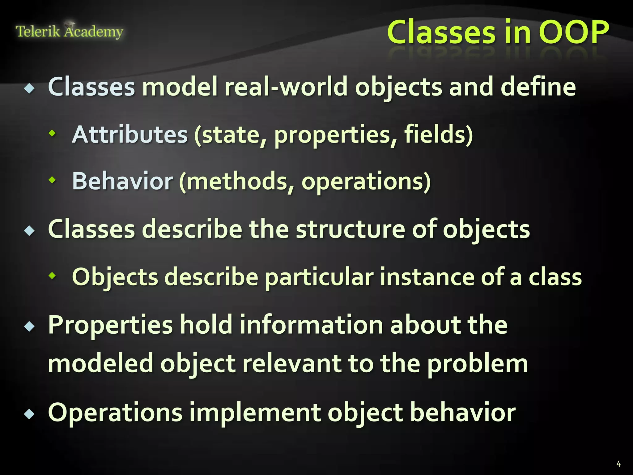 Classes in OOP
   Classes model real-world objects and define
     Attributes (state, properties, fields)
     Behavior (methods, operations)
   Classes describe the structure of objects
     Objects describe particular instance of a class
   Properties hold information about the
    modeled object relevant to the problem
   Operations implement object behavior
                                                        4
 