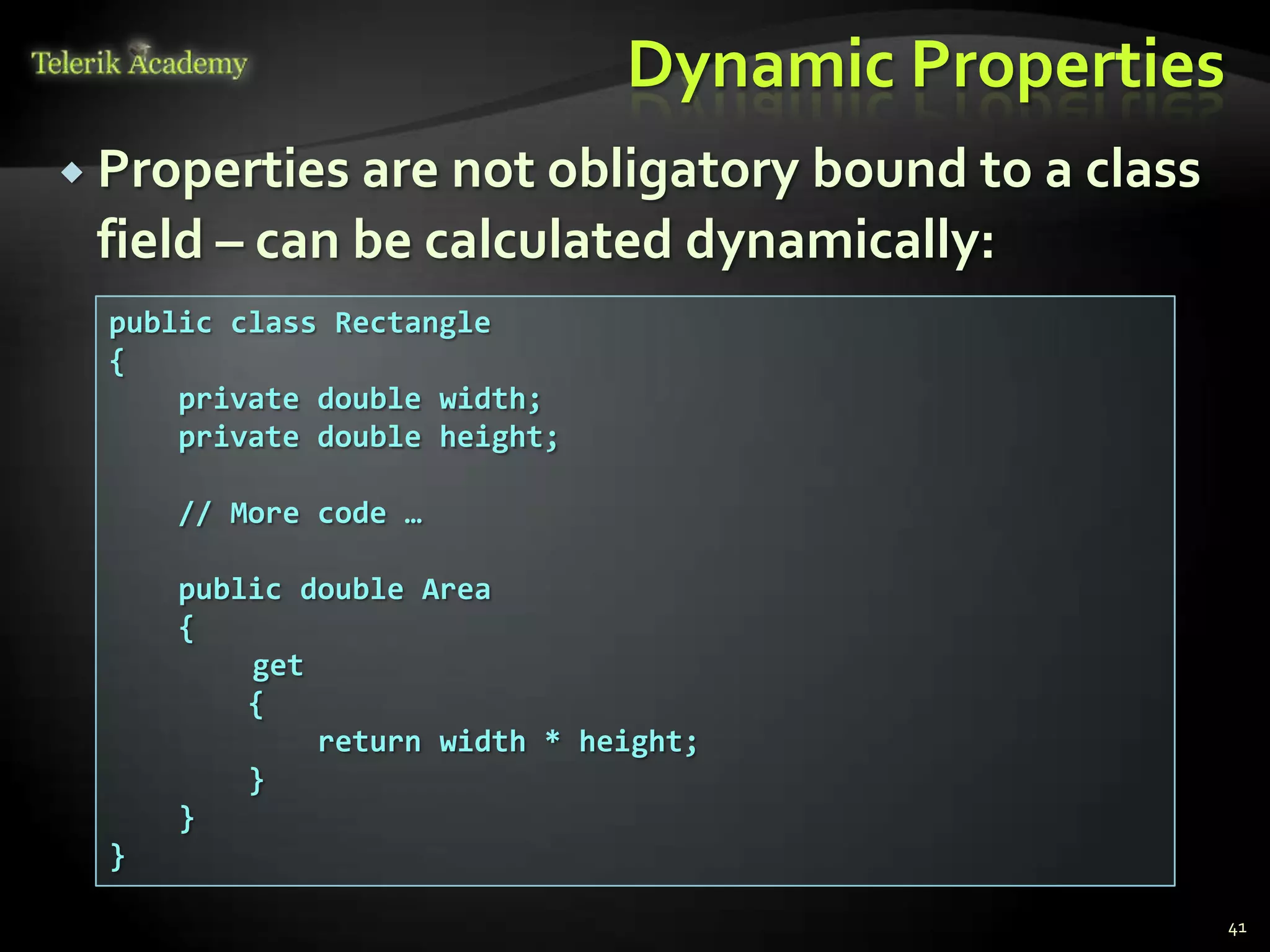Dynamic Properties
 Properties are not obligatory bound to a class
 field – can be calculated dynamically:
  public class Rectangle
  {
      private double width;
      private double height;

      // More code …

      public double Area
      {
          get
          {
              return width * height;
          }
      }
  }

                                                    41
 