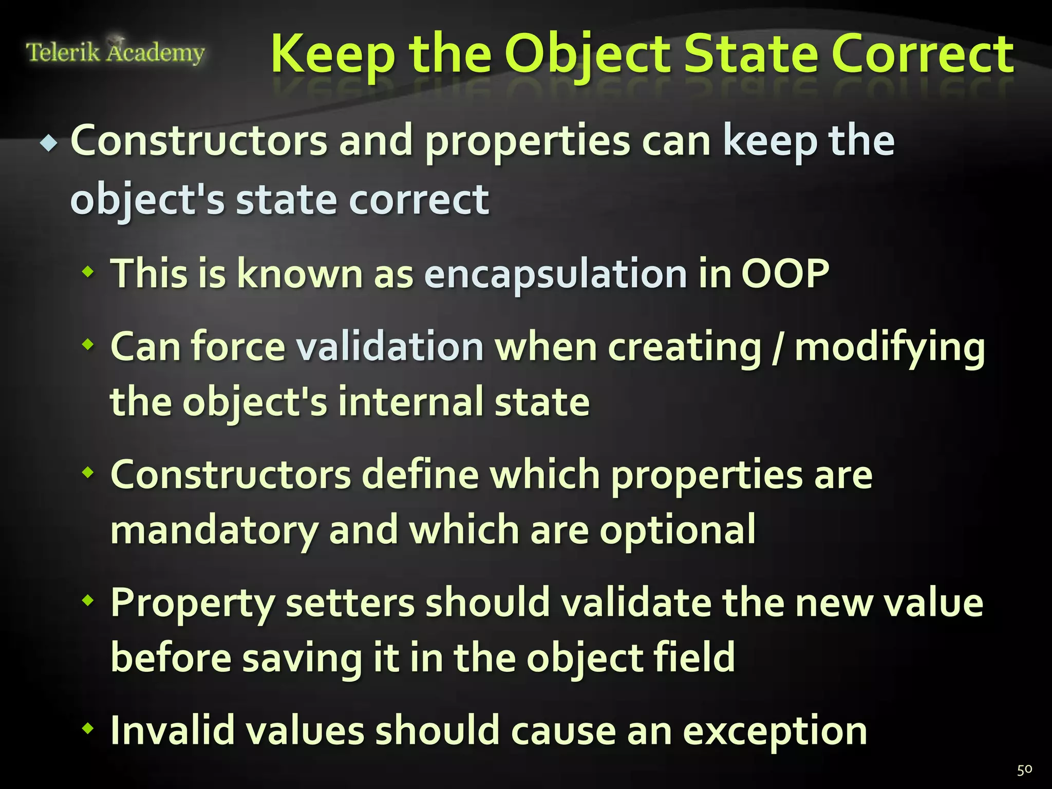 Keep the Object State Correct
 Constructors and properties   can keep the
 object's state correct
   This is known as encapsulation in OOP
   Can force validation when creating / modifying
    the object's internal state
   Constructors define which properties are
    mandatory and which are optional
   Property setters should validate the new value
    before saving it in the object field
   Invalid values should cause an exception
                                                     50
 