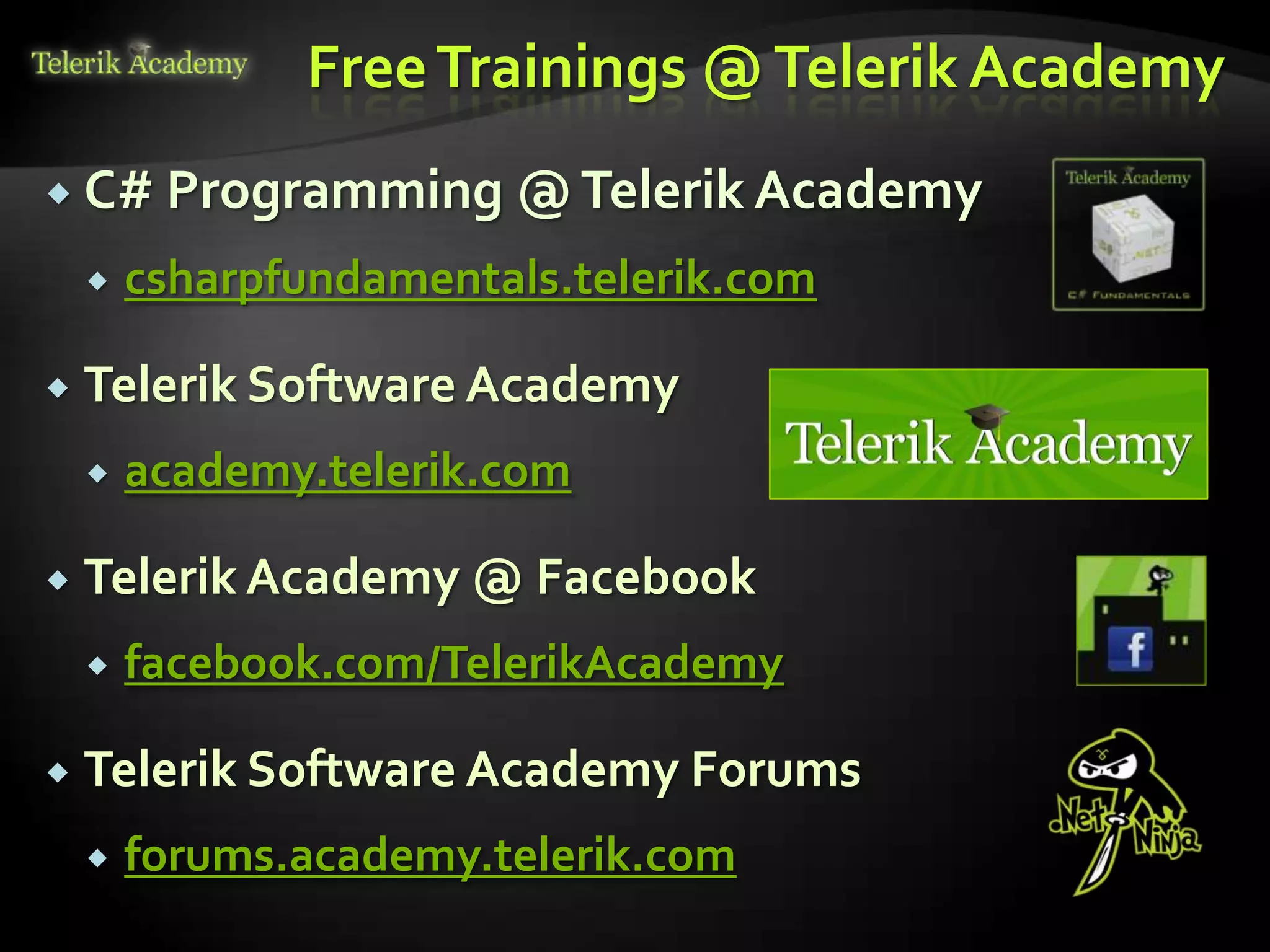Free Trainings @ Telerik Academy
 C# Programming        @ Telerik Academy
       csharpfundamentals.telerik.com

   Telerik Software Academy
       academy.telerik.com

   Telerik Academy @ Facebook
       facebook.com/TelerikAcademy

   Telerik Software Academy Forums
       forums.academy.telerik.com
 