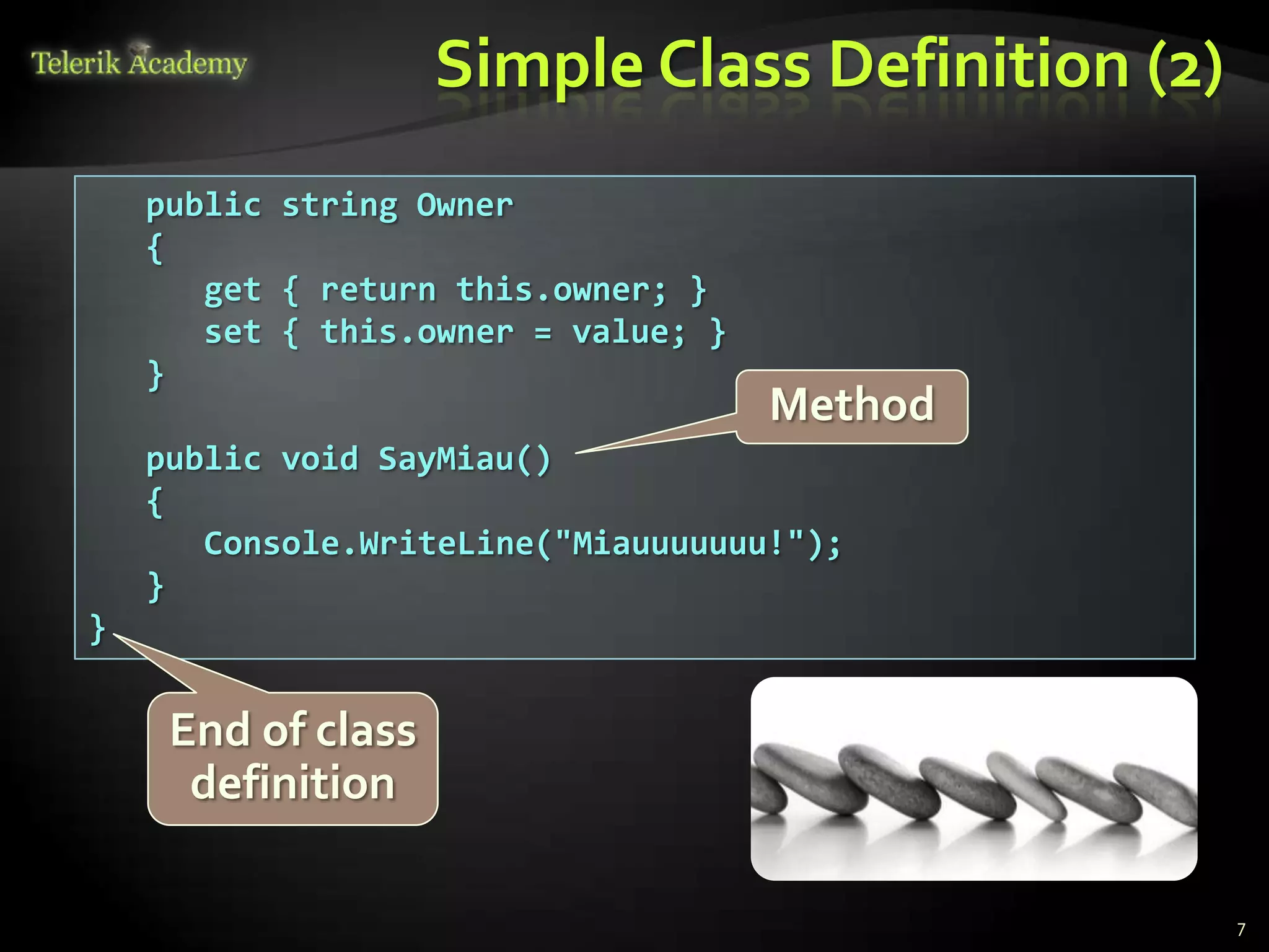 Simple Class Definition (2)
    public string Owner
    {
       get { return this.owner; }
       set { this.owner = value; }
    }
                                     Method
    public void SayMiau()
    {
       Console.WriteLine("Miauuuuuuu!");
    }
}


     End of class
      definition

                                                  7
 