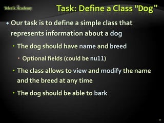 Task: Define a Class "Dog"
 Our task is
            to define a simple class that
 represents information about a dog
   The dog should have name and breed
    Optional fields (could be null)
   The class allows to view and modify the name
    and the breed at any time
   The dog should be able to bark


                                                   17
 