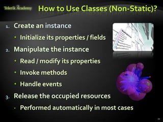 How to Use Classes (Non-Static)?

1.   Create an instance
      Initialize its properties / fields
2.   Manipulate the instance
      Read / modify its properties
      Invoke methods
      Handle events
3.   Release the occupied resources
        Performed automatically in most cases
                                                 21
 