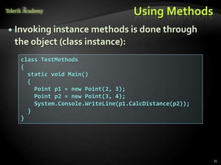 Using Methods
 Invoking instance methods is done through
 the object (class instance):
  class TestMethods
  {
    static void Main()
    {
      Point p1 = new Point(2, 3);
      Point p2 = new Point(3, 4);
      System.Console.WriteLine(p1.CalcDistance(p2));
    }
  }




                                                       35
 