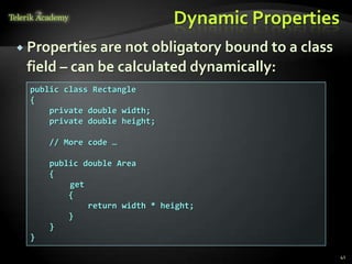 Dynamic Properties
 Properties are not obligatory bound to a class
 field – can be calculated dynamically:
  public class Rectangle
  {
      private double width;
      private double height;

      // More code …

      public double Area
      {
          get
          {
              return width * height;
          }
      }
  }

                                                    41
 