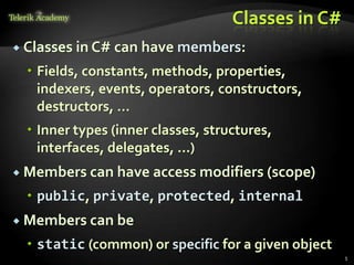 Classes in C#
 Classes   in C# can have members:
   Fields, constants, methods, properties,
    indexers, events, operators, constructors,
    destructors, …
   Inner types (inner classes, structures,
    interfaces, delegates, ...)
 Members can have access modifiers (scope)

   public, private, protected, internal
 Members can be

   static (common) or specific for a given object
                                                     5
 