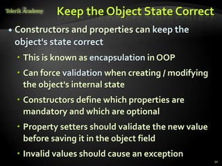 Keep the Object State Correct
 Constructors and properties   can keep the
 object's state correct
   This is known as encapsulation in OOP
   Can force validation when creating / modifying
    the object's internal state
   Constructors define which properties are
    mandatory and which are optional
   Property setters should validate the new value
    before saving it in the object field
   Invalid values should cause an exception
                                                     50
 