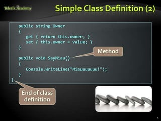 Simple Class Definition (2)
    public string Owner
    {
       get { return this.owner; }
       set { this.owner = value; }
    }
                                     Method
    public void SayMiau()
    {
       Console.WriteLine("Miauuuuuuu!");
    }
}


     End of class
      definition

                                                  7
 