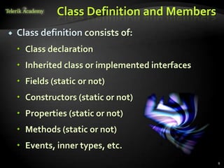 Class Definition and Members
   Class definition consists of:
     Class declaration
     Inherited class or implemented interfaces
     Fields (static or not)
     Constructors (static or not)
     Properties (static or not)
     Methods (static or not)
     Events, inner types, etc.
                                                  8
 