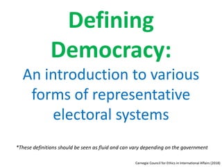 Defining
Democracy:
An introduction to various
forms of representative
electoral systems
*These definitions should be seen as fluid and can vary depending on the government
Carnegie Council for Ethics in International Affairs (2018)
 