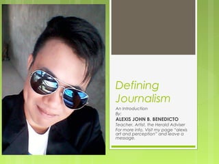 Defining
Journalism
An Introduction
By:
ALEXIS JOHN B. BENEDICTO
Teacher, Artist, the Herald Adviser
For more info. Visit my page “alexis
art and perception” and leave a
message.
 