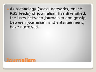 Journalism
 As technology (social networks, online
RSS feeds) of journalism has diversified,
the lines between journalism and gossip,
between journalism and entertainment,
have narrowed.
 