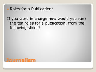 Journalism
 Roles for a Publication:
If you were in charge how would you rank
the ten roles for a publication, from the
following slides?
 