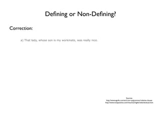 Deﬁning or Non-Deﬁning?

Correction:

     a) That lady, whose son is my workmate, was really nice.




                                                                                          Sources:
                                                                 http://www.ego4u.com/en/cram-up/grammar/relative-clauses
                                                                http://www.notapositiva.com/resumos/ingles/relativeclause.htm
 
