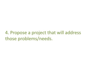 4. Propose a project that will address 
those problems/needs. 
 