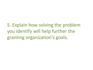 5. Explain how solving the problem 
you identify will help further the 
granting organization’s goals. 
 