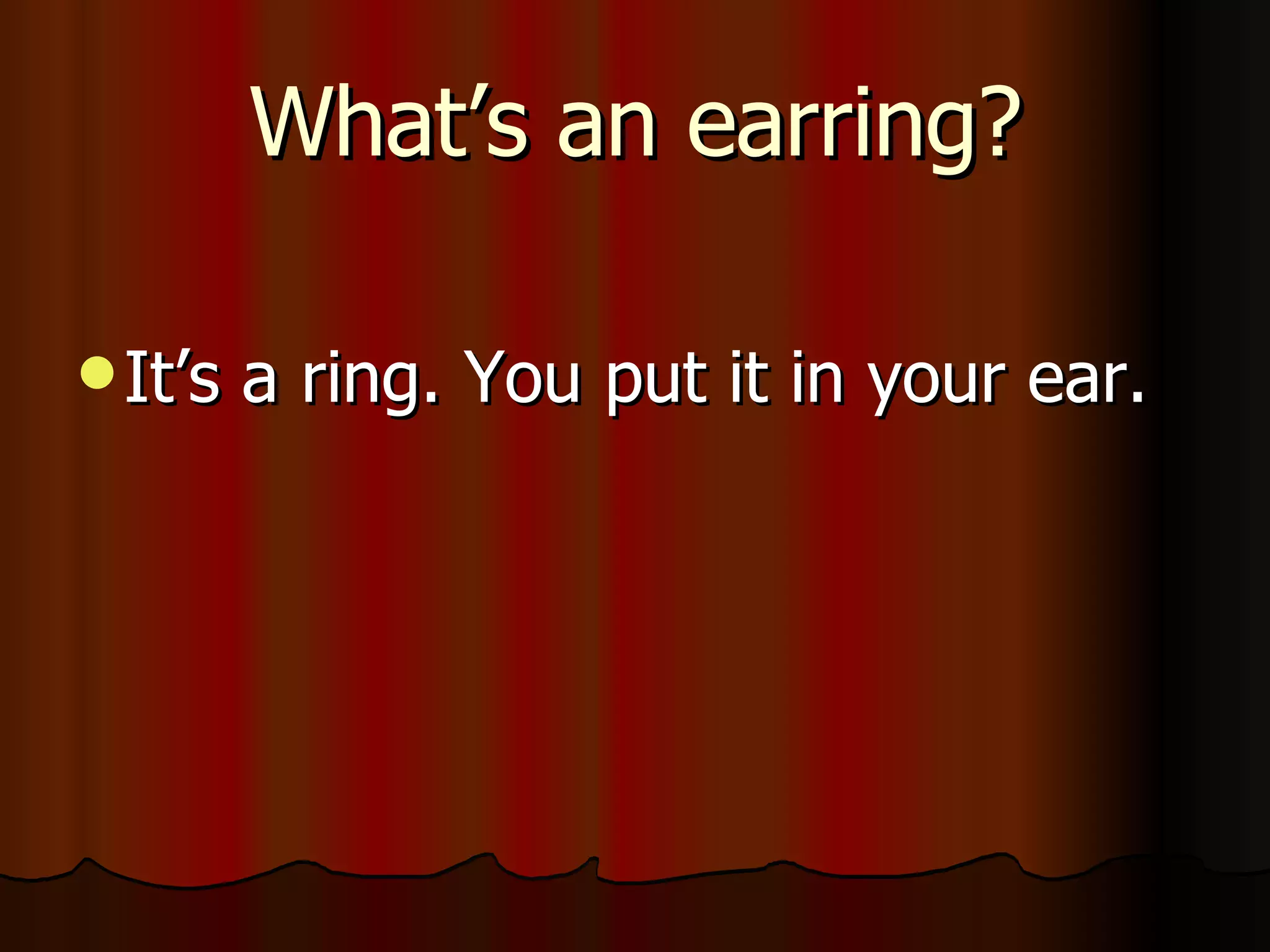 What’s an earring? It’s a ring. You put it in your ear.