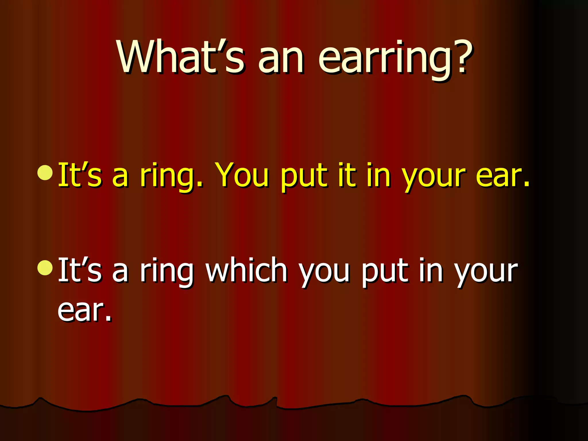 What’s an earring? It’s a ring. You put it in your ear. It’s a ring which you put in your ear.