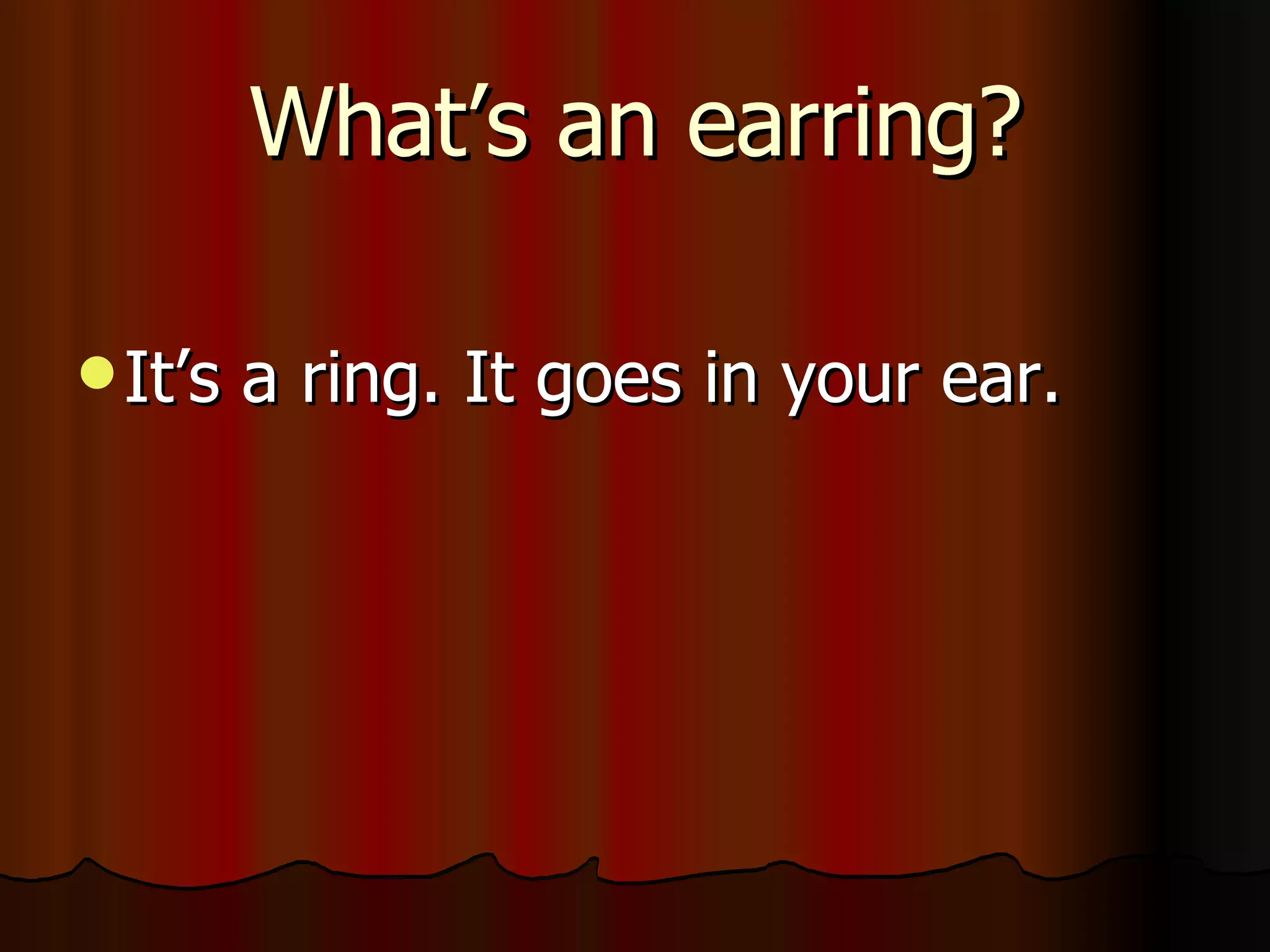 What’s an earring? It’s a ring. It goes in your ear.