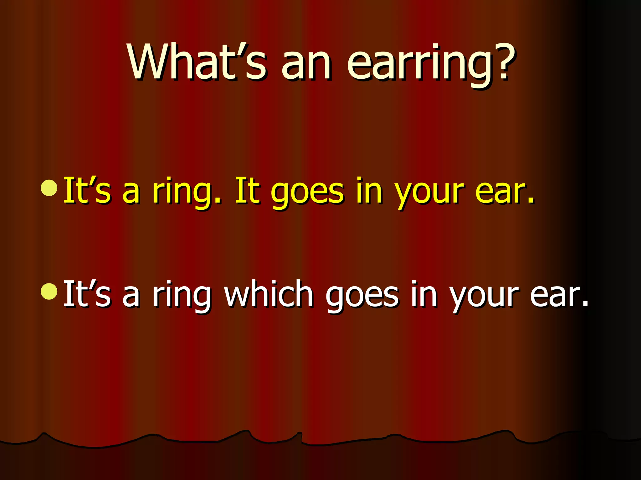 What’s an earring? It’s a ring. It goes in your ear. It’s a ring which goes in your ear.