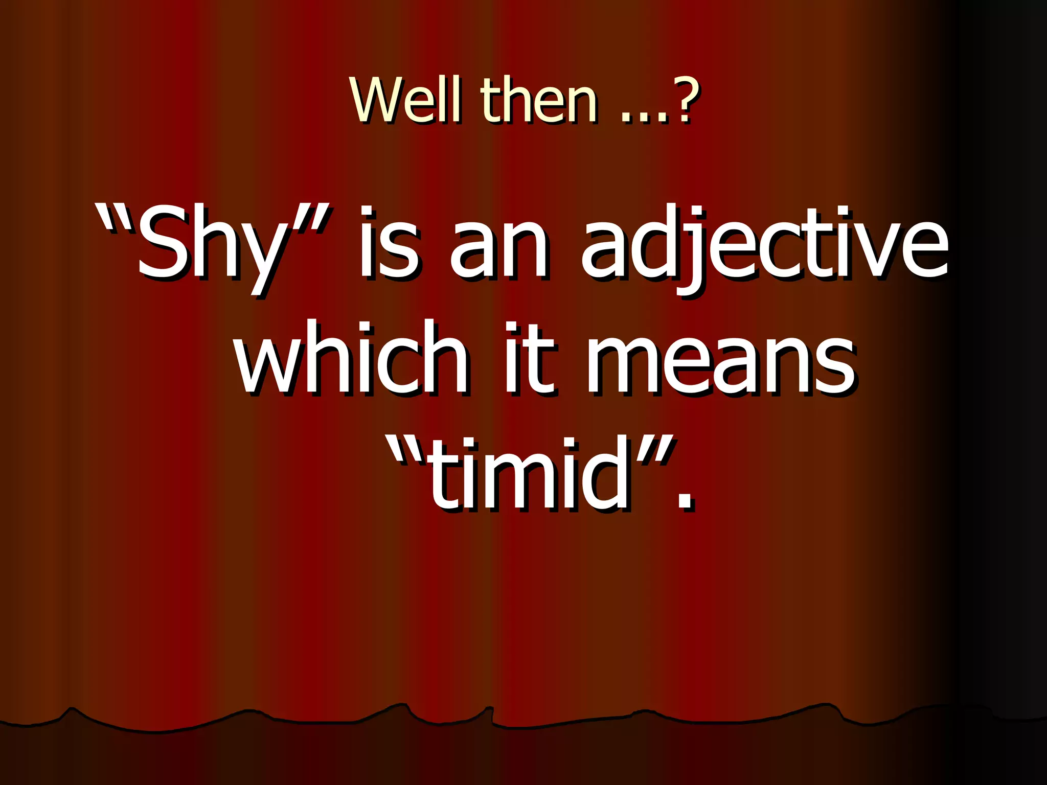 Well then ...? “ Shy” is an adjective which it means “timid”.