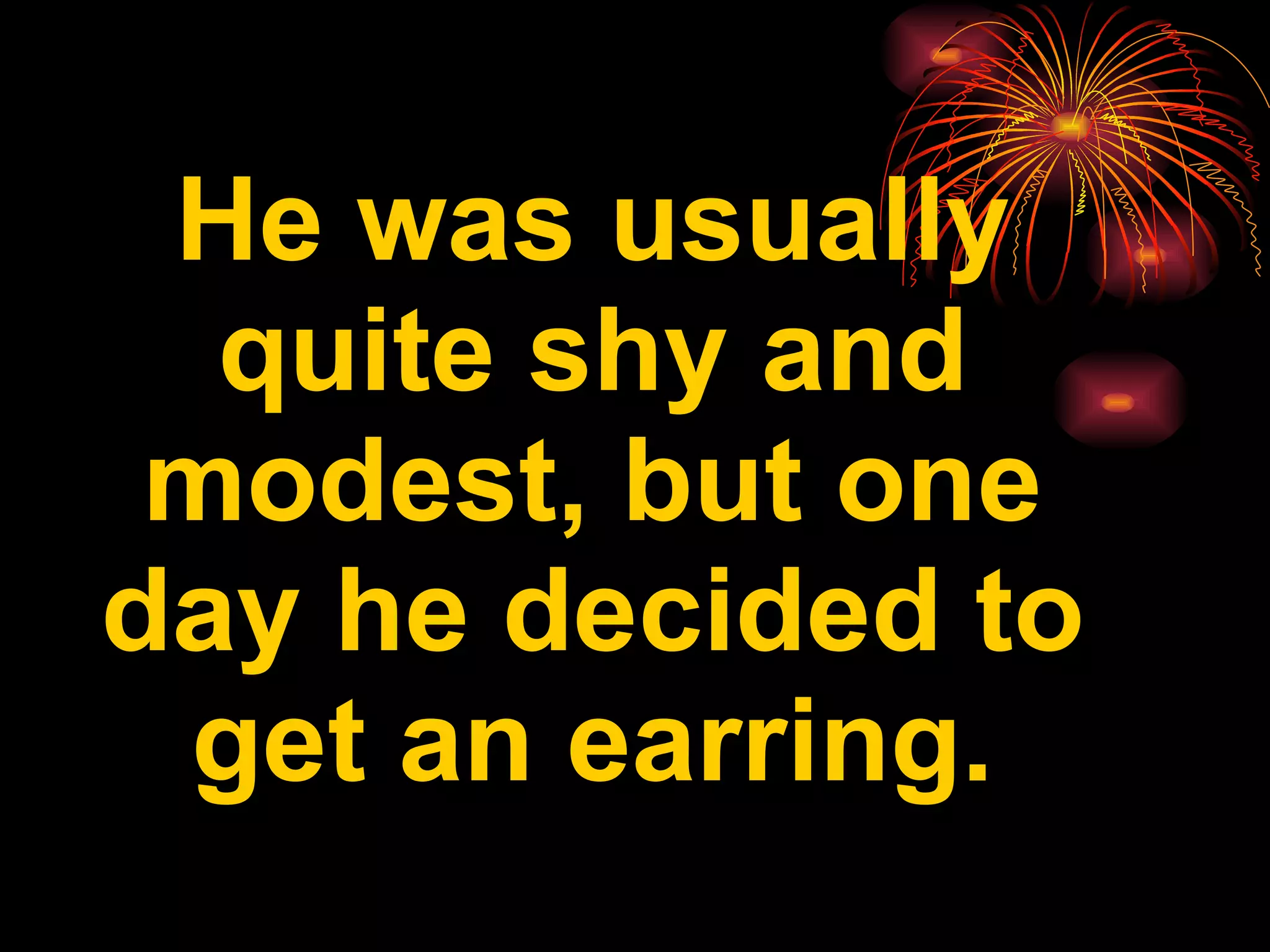 He was usually quite shy and modest, but one day he decided to get an earring.