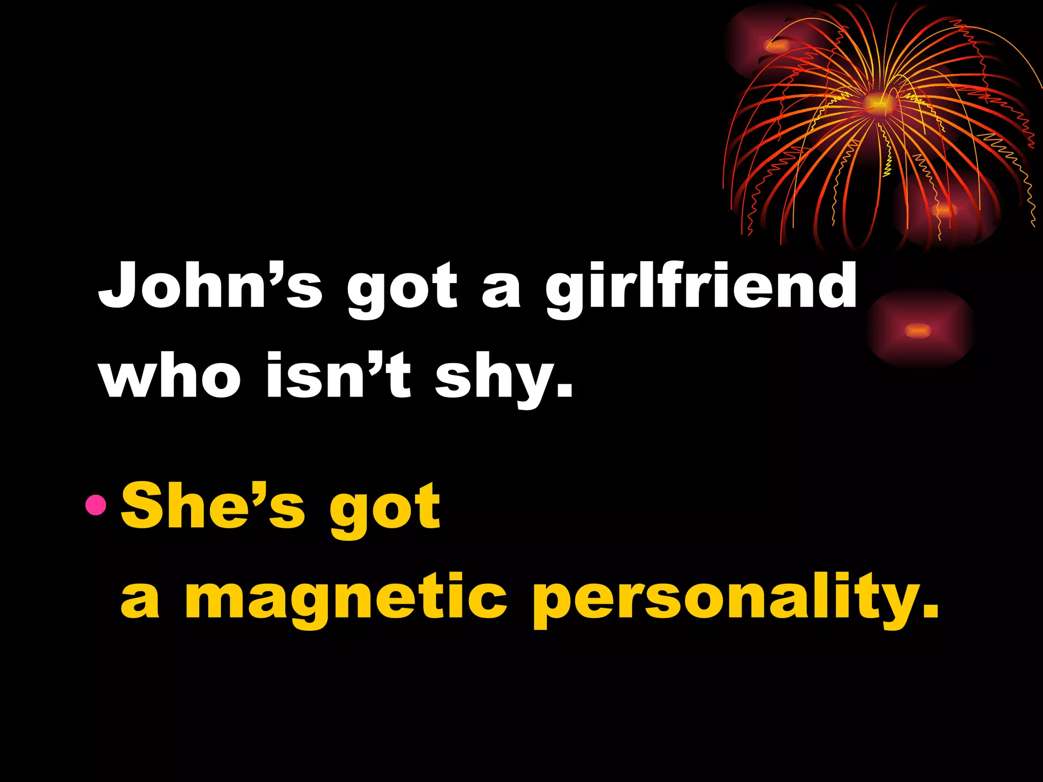 John’s got a girlfriend who isn’t shy. She’s got a magnetic personality.