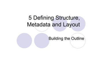 5   Defining Structure, Metadata and Layout Building the Outline 