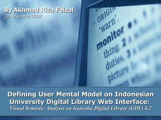 Defining User Mental Model on Indonesian University Digital Library Web Interface:  Visual Semiotic Analysis on Ganesha Digital Library (GDL) 4.2 By Akhmad Riza Faizal 29 November 2007 