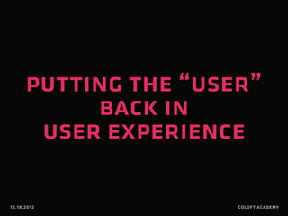 putting the “user” 
back in 
user experience 
12.18.2012 coloft academy 
 