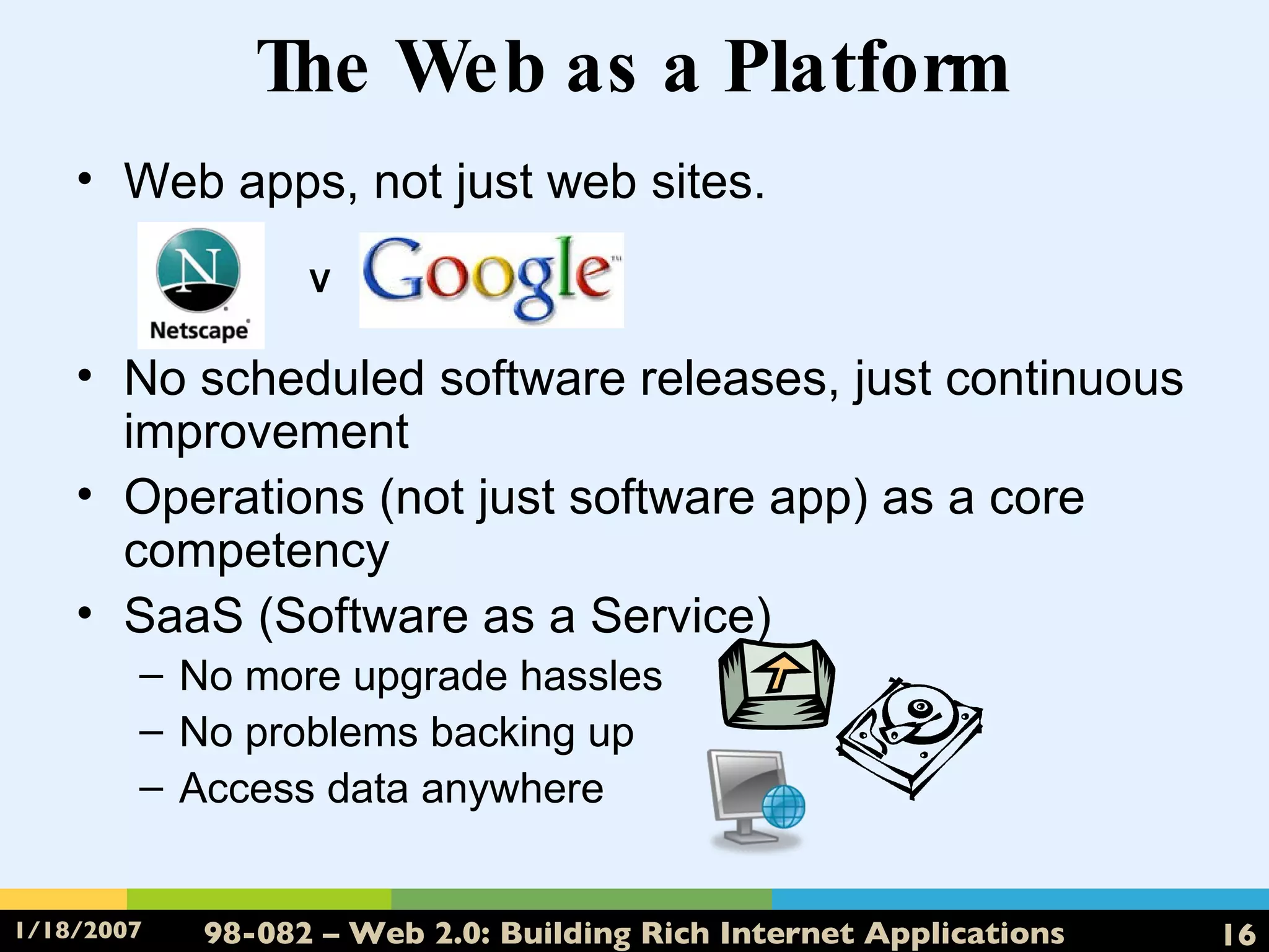 The Web as a Platform Web apps, not just web sites. No scheduled software releases, just continuous improvement Operations (not just software app) as a core competency SaaS (Software as a Service) No more upgrade hassles No problems backing up Access data anywhere V 