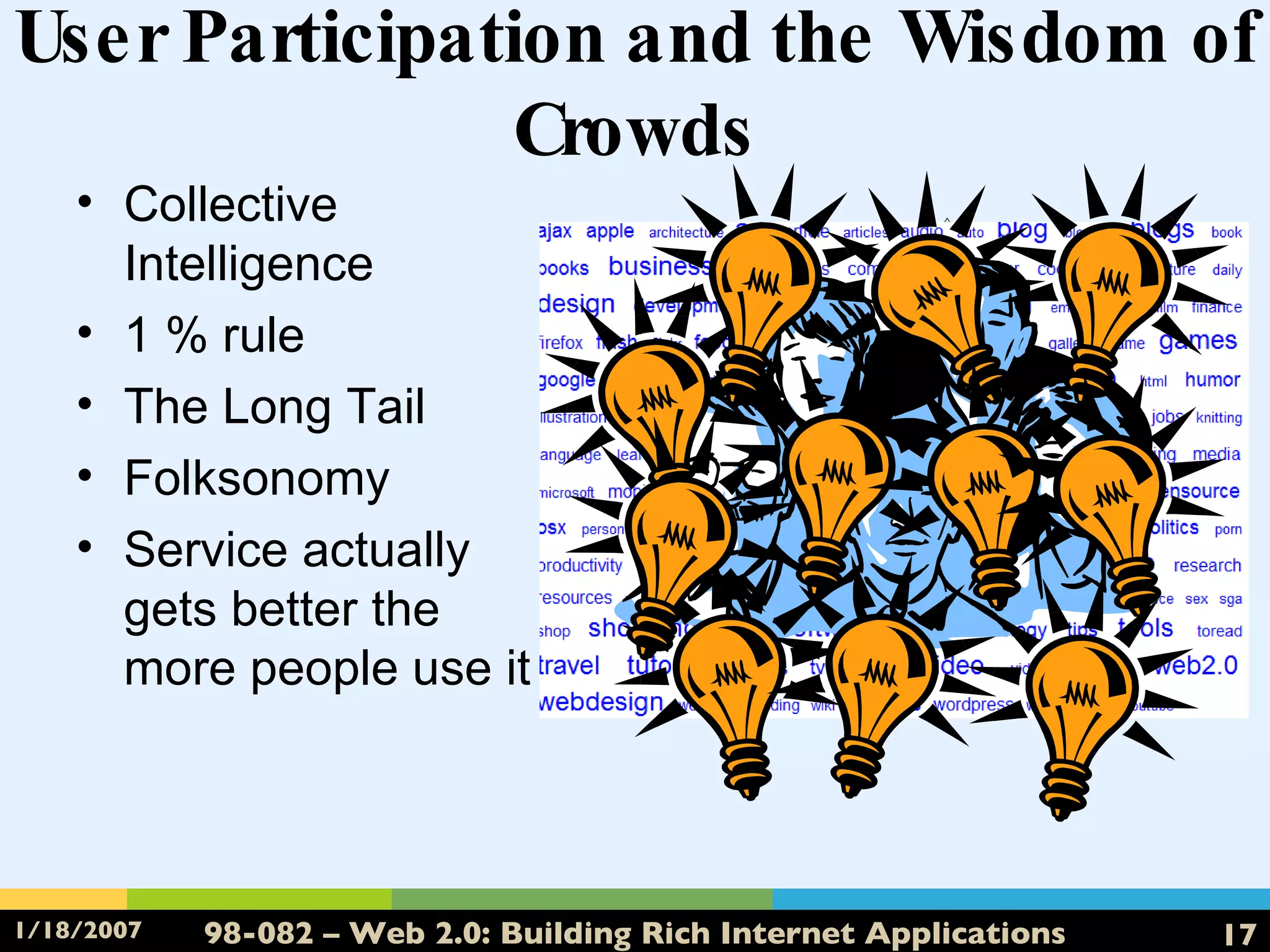 User Participation and the Wisdom of Crowds Collective Intelligence 1 % rule The Long Tail Folksonomy Service actually gets better the more people use it 1%  contribute 10% comment 90% consume 